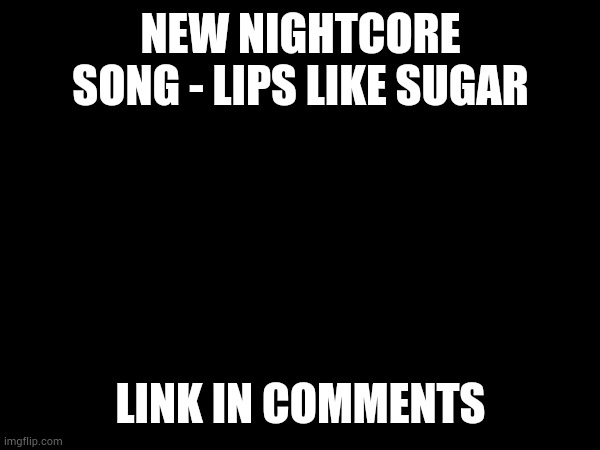 Thanks to SimonLeBonsWife for the E&TB inspiration. | NEW NIGHTCORE SONG - LIPS LIKE SUGAR; LINK IN COMMENTS | made w/ Imgflip meme maker