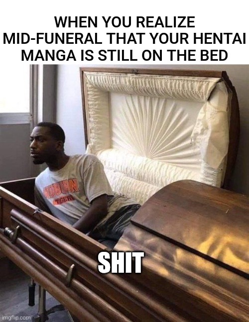 I am cooked | WHEN YOU REALIZE MID-FUNERAL THAT YOUR HENTAI MANGA IS STILL ON THE BED; SHIT | image tagged in nfsw | made w/ Imgflip meme maker