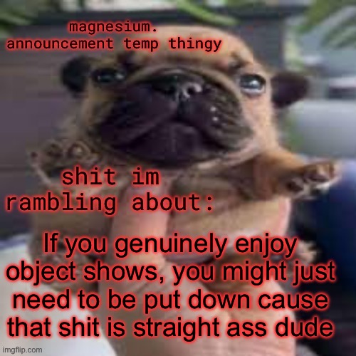 like, wtf is appealing about it? it literally looks like it was made for children | If you genuinely enjoy object shows, you might just need to be put down cause that shit is straight ass dude | image tagged in pug temp | made w/ Imgflip meme maker