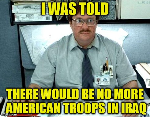 Now, Milton, Let's Not Be Naive | I WAS TOLD THERE WOULD BE NO MORE AMERICAN TROOPS IN IRAQ | image tagged in memes,funny,i was told there would be,iraq,milton | made w/ Imgflip meme maker