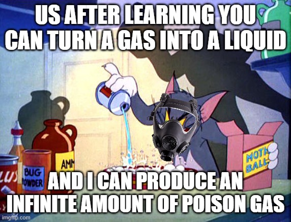 Tom and jerry chemistry | US AFTER LEARNING YOU CAN TURN A GAS INTO A LIQUID; AND I CAN PRODUCE AN INFINITE AMOUNT OF POISON GAS | image tagged in tom and jerry chemistry | made w/ Imgflip meme maker