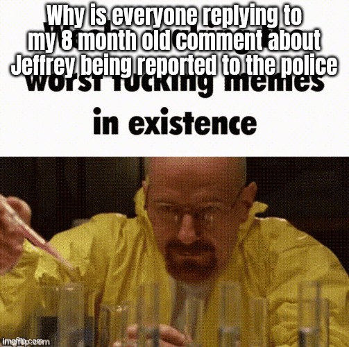 Weebs making the worst fucking memes in existence | Why is everyone replying to my 8 month old comment about Jeffrey being reported to the police | image tagged in weebs making the worst fucking memes in existence | made w/ Imgflip meme maker