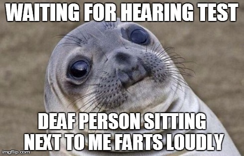Awkward Moment Sealion Meme | WAITING FOR HEARING TEST DEAF PERSON SITTING NEXT TO ME FARTS LOUDLY | image tagged in memes,awkward moment sealion,AdviceAnimals | made w/ Imgflip meme maker