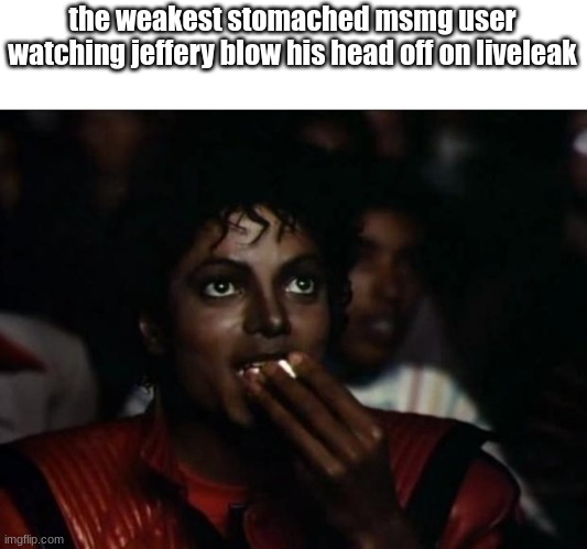 Michael Jackson Popcorn Meme | the weakest stomached msmg user watching jeffery blow his head off on liveleak | image tagged in memes,michael jackson popcorn | made w/ Imgflip meme maker