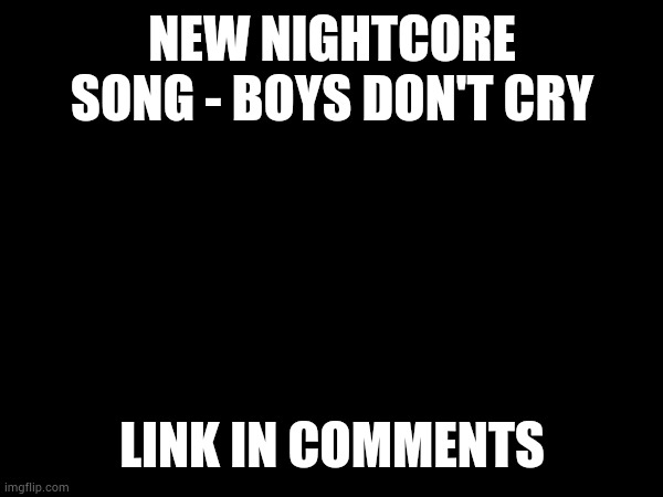 Where are these tears supposed to go? | NEW NIGHTCORE SONG - BOYS DON'T CRY; LINK IN COMMENTS | made w/ Imgflip meme maker