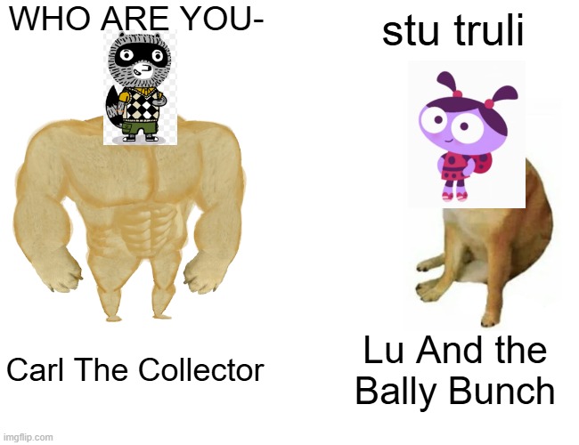 Relatable... | WHO ARE YOU-; stu truli; Carl The Collector; Lu And the Bally Bunch | image tagged in memes,buff doge vs cheems | made w/ Imgflip meme maker