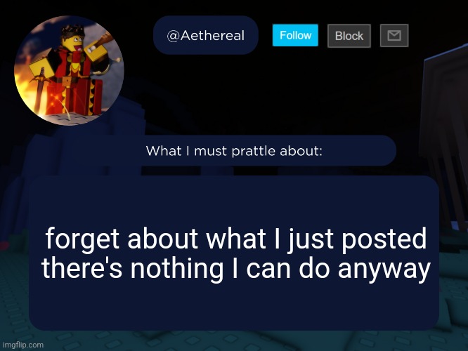 aethereal's forsaken template | forget about what I just posted
there's nothing I can do anyway | image tagged in aethereal's forsaken template | made w/ Imgflip meme maker