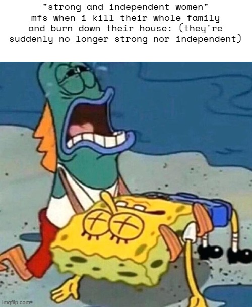 no longer strong or independent!?!?! | "strong and independent women"
mfs when i kill their whole family and burn down their house: (they're suddenly no longer strong nor independent) | image tagged in dead spongebob | made w/ Imgflip meme maker