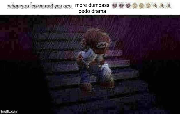when you log on and see x | more dumbass pedo drama | image tagged in when you log on and see x | made w/ Imgflip meme maker