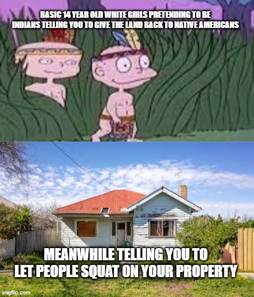 hypocrites | BASIC 14 YEAR OLD WHITE GIRLS PRETENDING TO BE INDIANS TELLING YOU TO GIVE THE LAND BACK TO NATIVE AMERICANS; MEANWHILE TELLING YOU TO LET PEOPLE SQUAT ON YOUR PROPERTY | image tagged in liberal logic | made w/ Imgflip meme maker