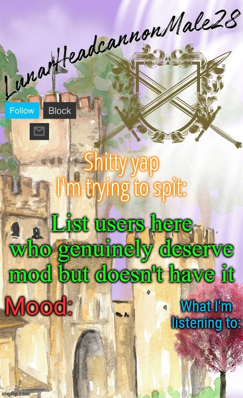 LunarHeadcanonMale28's announcement template(thanks Disco) | List users here who genuinely deserve mod but doesn't have it | image tagged in lunarheadcanonmale28's announcement template thanks disco,memes,msmg | made w/ Imgflip meme maker