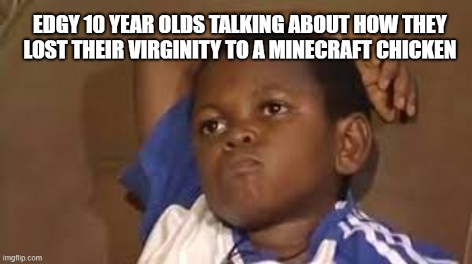 my worst nightmare | EDGY 10 YEAR OLDS TALKING ABOUT HOW THEY LOST THEIR VIRGINITY TO A MINECRAFT CHICKEN | image tagged in black kid thinking good quality | made w/ Imgflip meme maker