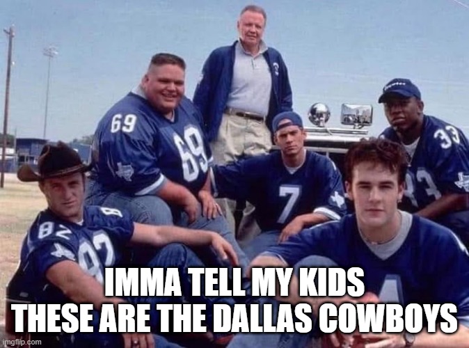 How Bout Them Cowboys? | IMMA TELL MY KIDS THESE ARE THE DALLAS COWBOYS | image tagged in dallas cowboys | made w/ Imgflip meme maker
