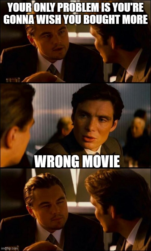 Di Caprio Inception | YOUR ONLY PROBLEM IS YOU'RE GONNA WISH YOU BOUGHT MORE; WRONG MOVIE | image tagged in di caprio inception | made w/ Imgflip meme maker