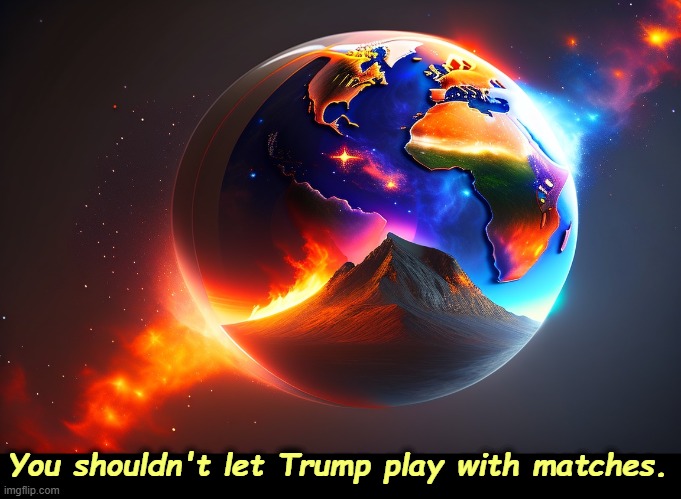 Trump, The Arsonist, setting fire to the world's economy. | You shouldn't let Trump play with matches. | image tagged in trump,earth,fire,matches,arson,destruction | made w/ Imgflip meme maker