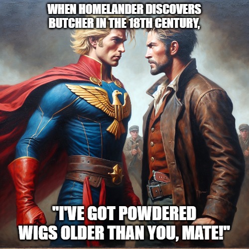 18TH CENTURY HOMELANDER VS BILLY BUTCHER | WHEN HOMELANDER DISCOVERS BUTCHER IN THE 18TH CENTURY, "I'VE GOT POWDERED WIGS OLDER THAN YOU, MATE!" | image tagged in the boys | made w/ Imgflip meme maker