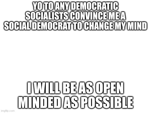 YO TO ANY DEMOCRATIC SOCIALISTS CONVINCE ME A SOCIAL DEMOCRAT TO CHANGE MY MIND; I WILL BE AS OPEN MINDED AS POSSIBLE | made w/ Imgflip meme maker