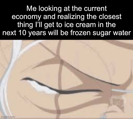 . | Me looking at the current economy and realizing the closest thing I’ll get to ice cream in the next 10 years will be frozen sugar water | made w/ Imgflip meme maker
