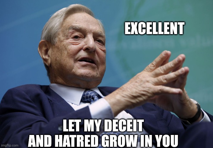 George Soros | EXCELLENT LET MY DECEIT AND HATRED GROW IN YOU | image tagged in george soros | made w/ Imgflip meme maker