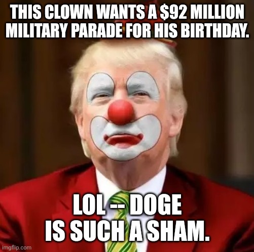 Abuse of government spending | THIS CLOWN WANTS A $92 MILLION MILITARY PARADE FOR HIS BIRTHDAY. LOL -- DOGE IS SUCH A SHAM. | image tagged in donald trump clown,donald trump,maga,waste of money,narcissist | made w/ Imgflip meme maker