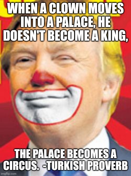 Bozo the Clown | WHEN A CLOWN MOVES INTO A PALACE, HE DOESN'T BECOME A KING, THE PALACE BECOMES A CIRCUS.  -TURKISH PROVERB | image tagged in donald trump the clown,donald trump,maga,circus,idiot | made w/ Imgflip meme maker