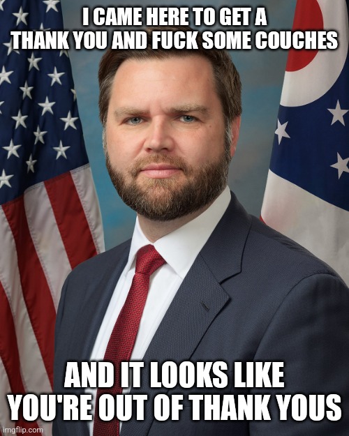 Jd Vance | I CAME HERE TO GET A THANK YOU AND FUCK SOME COUCHES; AND IT LOOKS LIKE YOU'RE OUT OF THANK YOUS | image tagged in jd vance | made w/ Imgflip meme maker