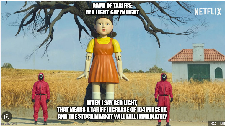 GAME OF TARIFFS:
RED LIGHT, GREEN LIGHT; WHEN I SAY RED LIGHT, 
THAT MEANS A TARIFF INCREASE OF 104 PERCENT, 
AND THE STOCK MARKET WILL FALL IMMEDIATELY | made w/ Imgflip meme maker