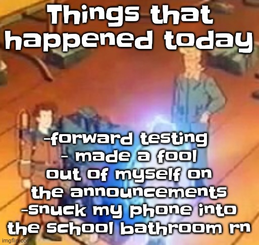 Yeeikes | -forward testing 
- made a fool out of myself on the announcements
-snuck my phone into the school bathroom rn; Things that happened today | image tagged in very bright | made w/ Imgflip meme maker