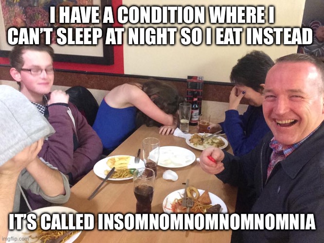Dad Joke Meme | I HAVE A CONDITION WHERE I CAN’T SLEEP AT NIGHT SO I EAT INSTEAD; IT’S CALLED INSOMNOMNOMNOMNOMNIA | image tagged in dad joke meme | made w/ Imgflip meme maker