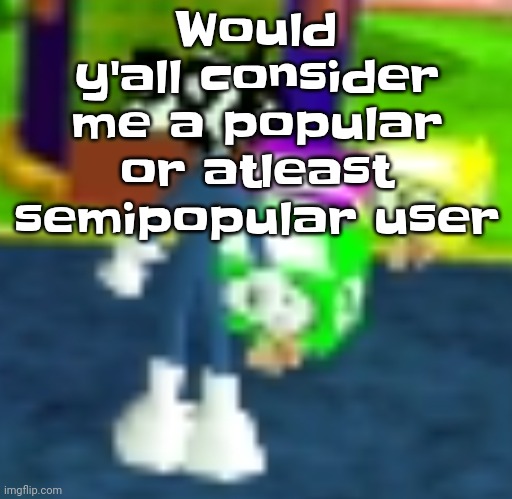 Idk | Would y'all consider me a popular or atleast semipopular user | image tagged in quh | made w/ Imgflip meme maker
