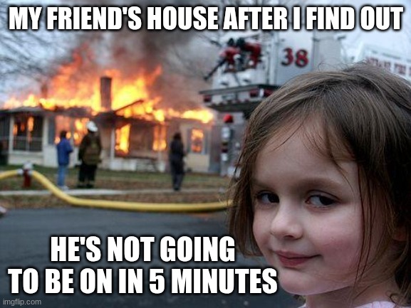 LIAR!!! | MY FRIEND'S HOUSE AFTER I FIND OUT; HE'S NOT GOING TO BE ON IN 5 MINUTES | image tagged in memes,disaster girl | made w/ Imgflip meme maker