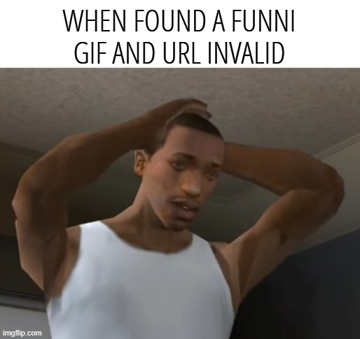 Desperate CJ | WHEN FOUND A FUNNI GIF AND URL INVALID | image tagged in desperate cj | made w/ Imgflip meme maker