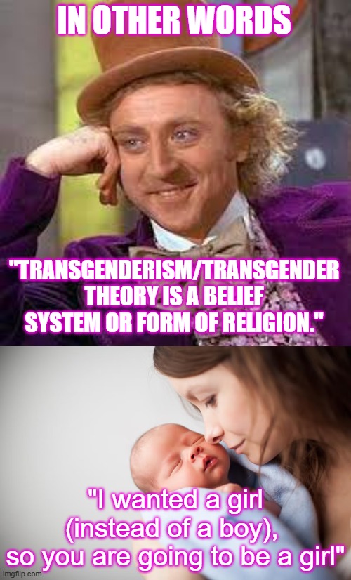 IN OTHER WORDS "TRANSGENDERISM/TRANSGENDER THEORY IS A BELIEF SYSTEM OR FORM OF RELIGION." "I wanted a girl (instead of a boy), 
so you are  | image tagged in gene wilder,mother holding newborn | made w/ Imgflip meme maker