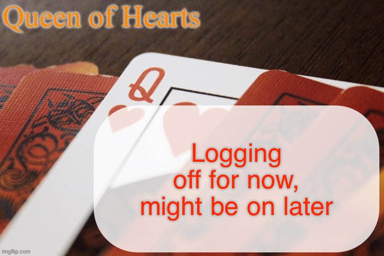 Bye | Logging off for now, might be on later | image tagged in queen of hearts announcement | made w/ Imgflip meme maker