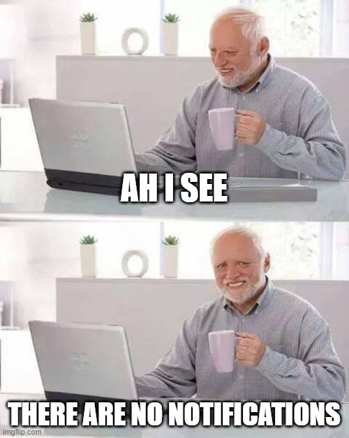 Ah I see... | AH I SEE; THERE ARE NO NOTIFICATIONS | image tagged in memes,hide the pain harold | made w/ Imgflip meme maker