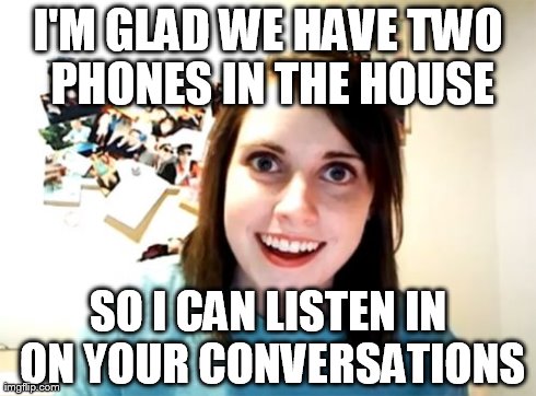 Overly Attached Girlfriend Meme | I'M GLAD WE HAVE TWO PHONES IN THE HOUSE SO I CAN LISTEN IN ON YOUR CONVERSATIONS | image tagged in memes,overly attached girlfriend | made w/ Imgflip meme maker