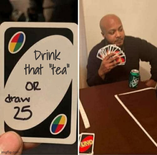 UNO Draw 25 Cards Meme | Drink that "tea" | image tagged in memes,uno draw 25 cards | made w/ Imgflip meme maker
