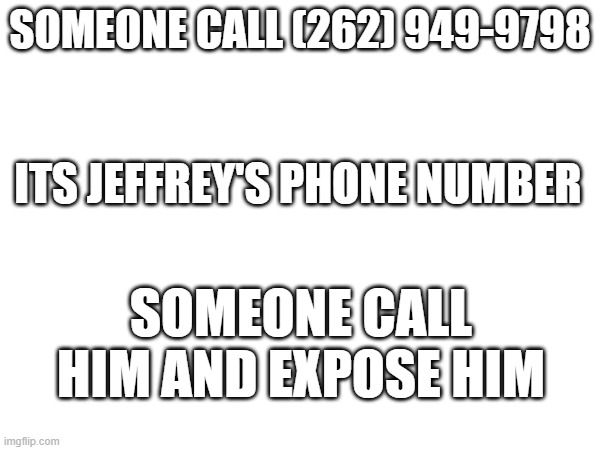 SOMEONE CALL (262) 949-9798; ITS JEFFREY'S PHONE NUMBER; SOMEONE CALL HIM AND EXPOSE HIM | made w/ Imgflip meme maker