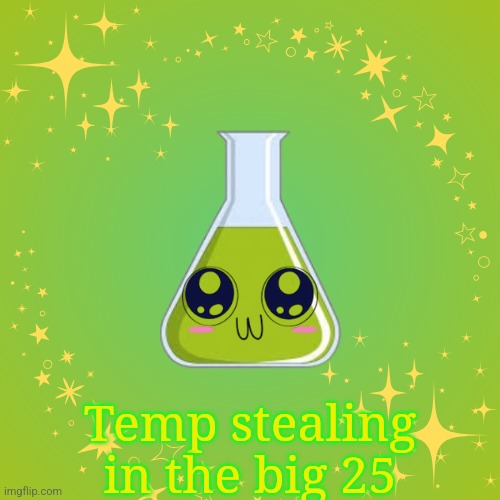 :p | Temp stealing in the big 25 | image tagged in alchemy vial my beloved | made w/ Imgflip meme maker