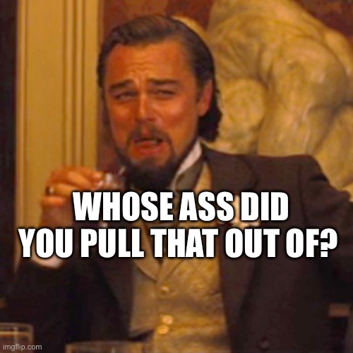 Leo | WHOSE ASS DID YOU PULL THAT OUT OF? | image tagged in memes,laughing leo | made w/ Imgflip meme maker