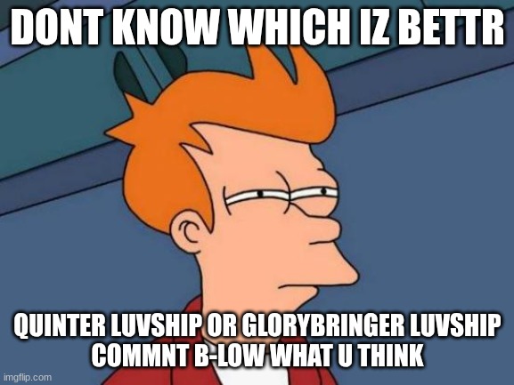 WHICH IS BETTR | DONT KNOW WHICH IZ BETTR; QUINTER LUVSHIP OR GLORYBRINGER LUVSHIP
COMMNT B-LOW WHAT U THINK | image tagged in memes,futurama fry | made w/ Imgflip meme maker
