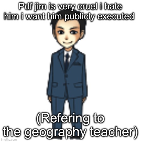 Moriarty but a shimeji | Pdf jim is very cruel i hate him i want him publicly executed; (Refering to the geography teacher) | image tagged in moriarty but a shimeji | made w/ Imgflip meme maker