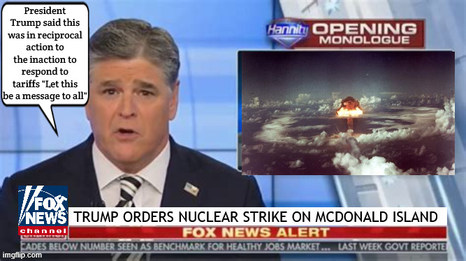 FOXAGANDA Trump nukes McDonald Island over tariff war | President Trump said this was in reciprocal action to the inaction to respond to tariffs "Let this be a message to all"; TRUMP ORDERS NUCLEAR STRIKE ON MCDONALD ISLAND | image tagged in foxaganda trump nukes mcdonald island over tariff war,trump drops nuke on penguins,maga manic,hannity insannity | made w/ Imgflip meme maker