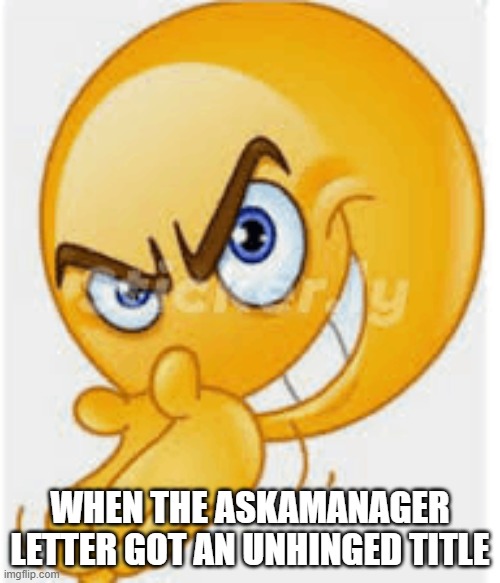 Rubbing hands emoji | WHEN THE ASKAMANAGER LETTER GOT AN UNHINGED TITLE | image tagged in rubbing hands emoji | made w/ Imgflip meme maker