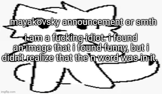 mayakovsky announcement | i am a fucking idiot. i found an image that i found funny, but i didn't realize that the n word was in it. | image tagged in mayakovsky announcement | made w/ Imgflip meme maker