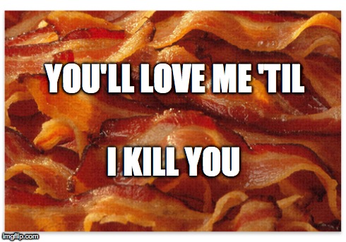 Death By Bacon | YOU'LL LOVE ME 'TIL I KILL YOU | image tagged in bacon | made w/ Imgflip meme maker