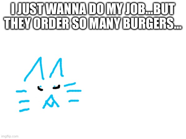I JUST WANNA DO MY JOB…BUT THEY ORDER SO MANY BURGERS… | made w/ Imgflip meme maker