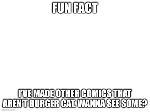 FUN FACT; I’VE MADE OTHER COMICS THAT AREN’T BURGER CAT. WANNA SEE SOME? | made w/ Imgflip meme maker