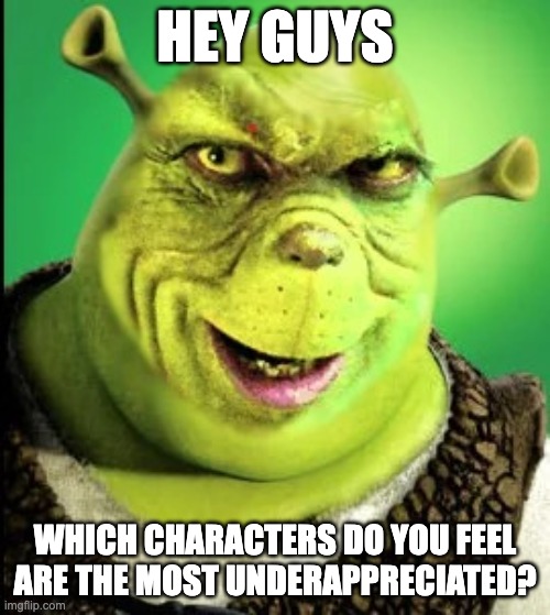 the shrinch | HEY GUYS; WHICH CHARACTERS DO YOU FEEL ARE THE MOST UNDERAPPRECIATED? | image tagged in the shrinch | made w/ Imgflip meme maker