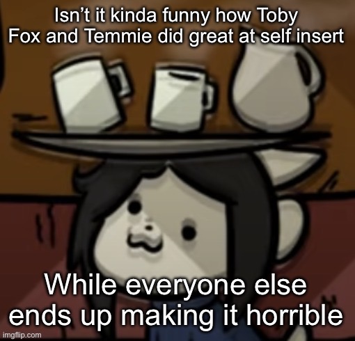 Temmie brings you drinks | Isn’t it kinda funny how Toby Fox and Temmie did great at self insert; While everyone else ends up making it horrible | image tagged in temmie brings you drinks,msmg | made w/ Imgflip meme maker